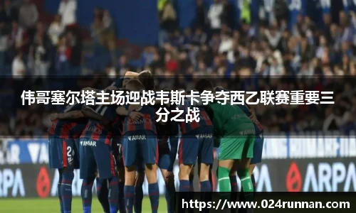 伟哥塞尔塔主场迎战韦斯卡争夺西乙联赛重要三分之战