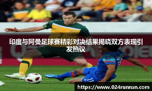 印度与阿曼足球赛精彩对决结果揭晓双方表现引发热议